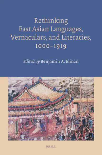 Rethinking East Asian Languages, Vernaculars, and Literacies, 1000-1919 by Benjamin A. Elman