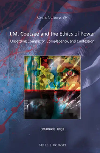 J.M. Coetzee and the Ethics of Power: Unsettling Complicity, Complacency, and Confession by Emanuela Tegla