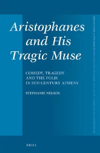 Aristophanes and His Tragic Muse: Comedy, Tragedy and the Polis in 5th Century Athens by Stephanie Nelson