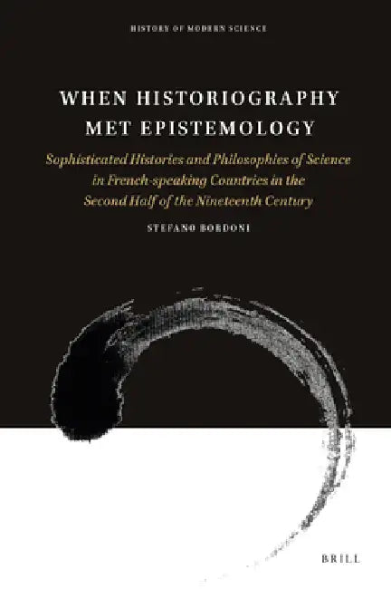 When Historiography Met Epistemology: Sophisticated Histories and Philosophies of Science in French-Speaking Countries in the Second Half of the Ninet by Stefano Bordoni