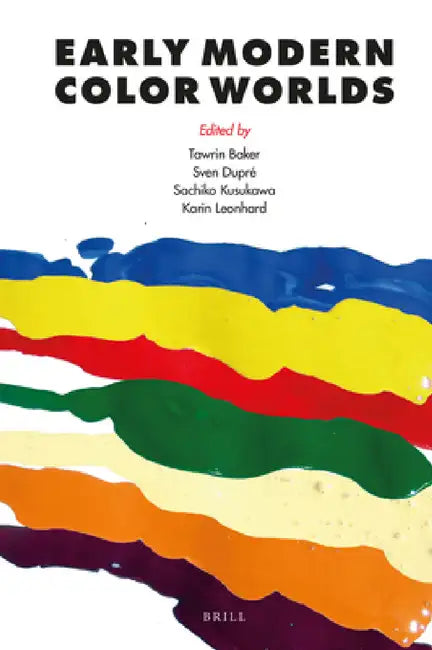 Early Modern Color Worlds by Tawrin Baker, Sven Dupré, Sachiko Kusukawa
