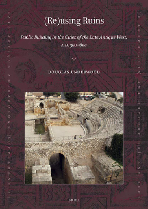(Re)Using Ruins: Public Building in the Cities of the Late Antique West, A.D. 300-600 by Douglas R. Underwood
