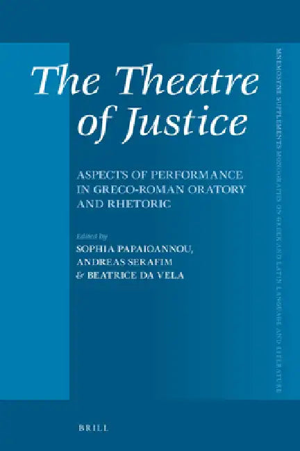 The Theatre of Justice: Aspects of Performance in Greco-Roman Oratory and Rhetoric by Sophia Papaioannou, Andreas Serafim, Beatrice Da Vela