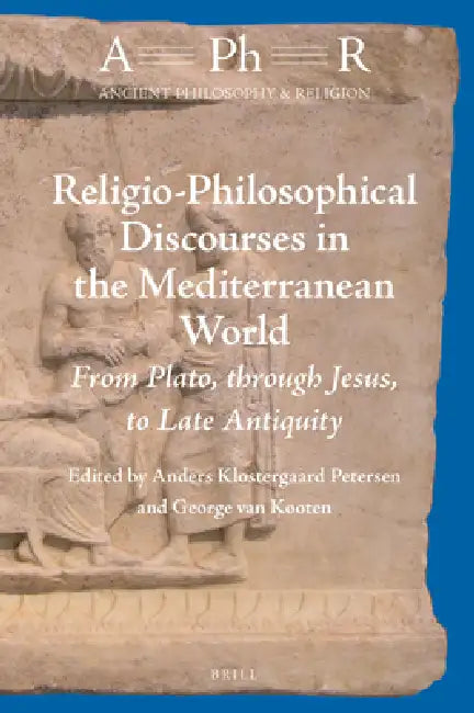 Religio-Philosophical Discourses in the Mediterranean World: From Plato, Through Jesus, to Late Antiquity by Anders Klostergaard Petersen, George H. Van Kooten