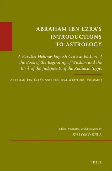 Abraham Ibn Ezra's Introductions to Astrology: A Parallel Hebrew-English Critical Edition of the Book of the Beginning of Wisdom and the Book of the J by Shlomo Sela