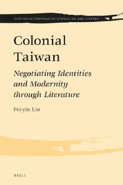Colonial Taiwan: Negotiating Identities and Modernity Through Literature by Pei-Yin Lin