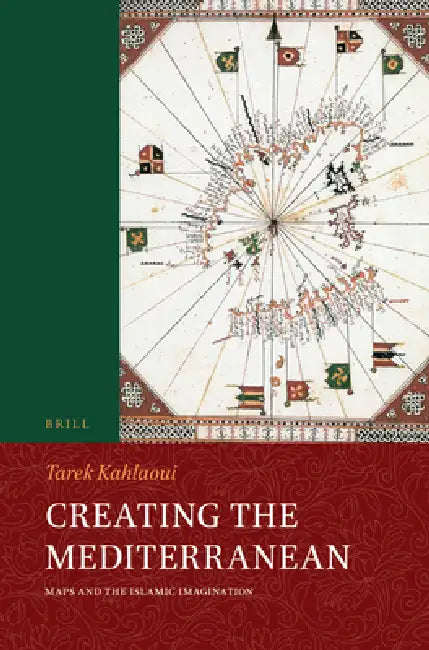 Creating the Mediterranean: Maps and the Islamic Imagination by Tarek Kahlaoui