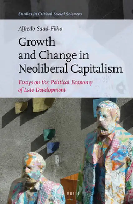 Growth and Change in Neoliberal Capitalism: Essays on the Political Economy of Late Development by Alfredo Saad-Filho