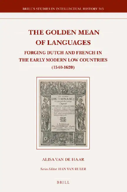 The Golden Mean of Languages: Forging Dutch and French in the Early Modern Low Countries (1540-1620) by Alisa Van de Haar