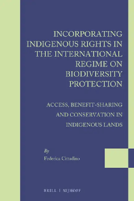Incorporating Indigenous Rights in the International Regime on Biodiversity Protection: Access, Benefit-Sharing and Conservation in Indigenous Lands by Federica Cittadino