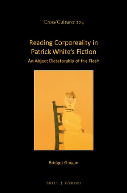 Reading Corporeality in Patrick White's Fiction: An Abject Dictatorship of the Flesh by Bridget Grogan