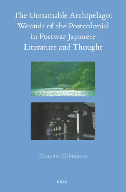 The Unnamable Archipelago: Wounds of the Postcolonial in Postwar Japanese Literature and Thought by Dennitza Gabrakova