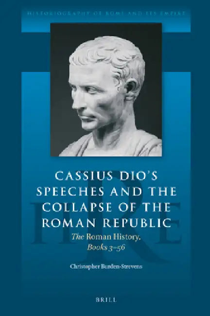 Cassius Dio's Speeches and the Collapse of the Roman Republic: The Roman History, Books 3-56 by Christopher Burden-Strevens