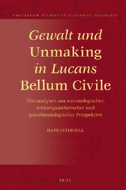 Gewalt Und Unmaking in Lucans Bellum Civile: Textanalysen Aus Narratologischer, Wirkungsästhetischer Und Gewaltsoziologischer Perspektive by Hans-Peter Nill