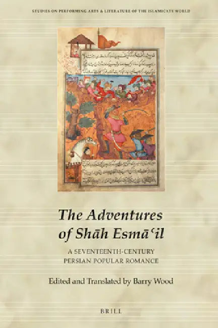 The Adventures of Shāh Esmāʿil: A Seventeenth-Century Persian Popular Romance by Barry Wood