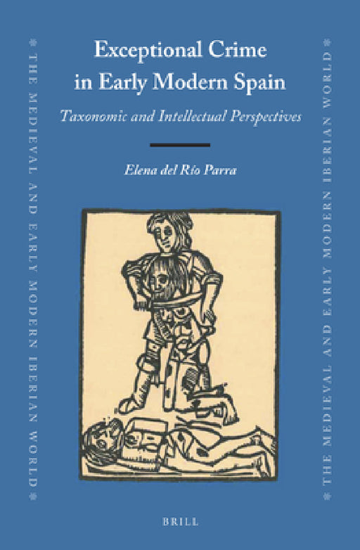 Exceptional Crime in Early Modern Spain: Taxonomic and Intellectual Perspectives by Elena del Río Parra