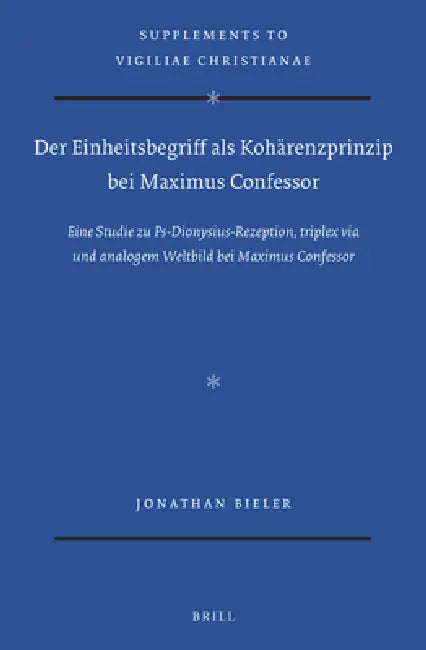 Der Einheitsbegriff ALS Kohärenzprinzip Bei Maximus Confessor: Eine Studie Zu Ps-Dionysius-Rezeption, Triplex Via Und Analogem Weltbild Bei Maximus Co by Jonathan Bieler