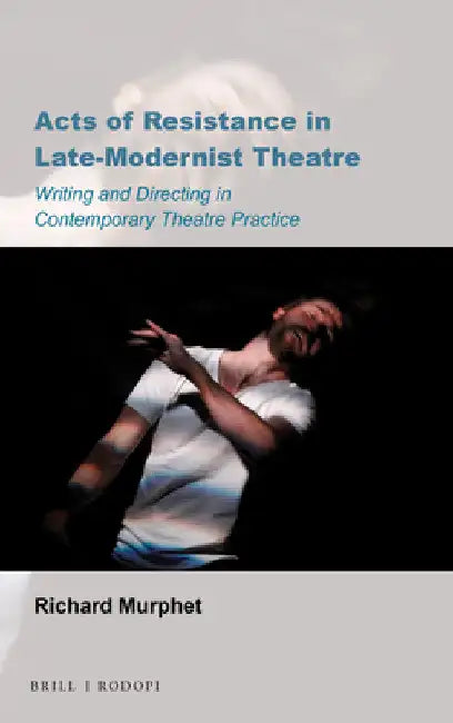 Acts of Resistance in Late-Modernist Theatre: Writing and Directing in Contemporary Theatre Practice by Richard Murphet