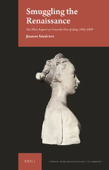Smuggling the Renaissance: The Illicit Export of Artworks Out of Italy, 1861-1909 by Joanna Smalcerz