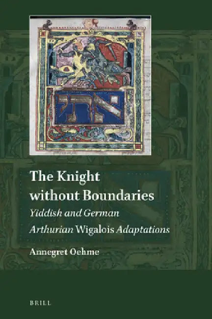 The Knight Without Boundaries: Yiddish and German Arthurian Wigalois Adaptations by Annegret Oehme