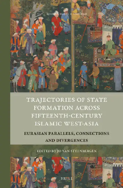 Trajectories of State Formation Across Fifteenth-Century Islamic West-Asia: Eurasian Parallels, Connections and Divergences by Jo Van Steenbergen