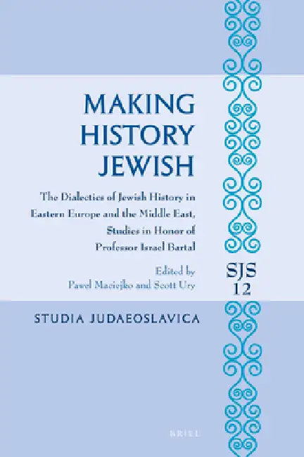 Making History Jewish: The Dialectics of Jewish History in Eastern Europe and the Middle East, Studies in Honor of Professor Israel Bartal by Pawel Maciejko, Scott Ury