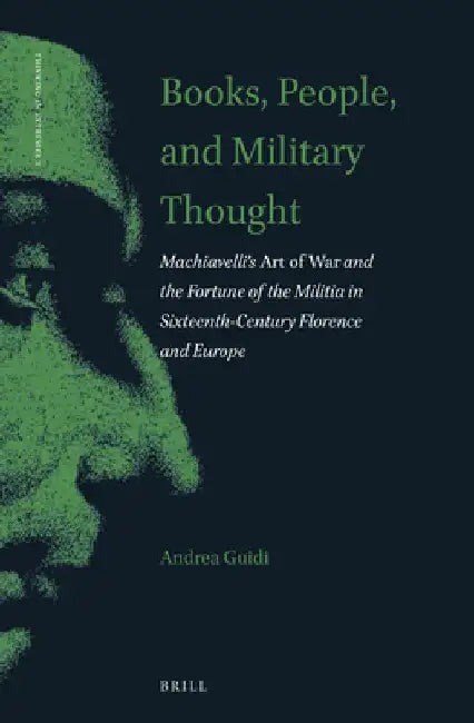 Books, People, and Military Thought: Machiavelli's Art of War and the Fortune of the Militia in Sixteenth-Century Florence and Europe by Andrea Guidi