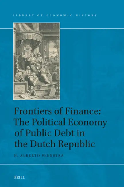 Frontiers of Finance: The Political Economy of Public Debt in the Dutch Republic by H. Alberto Feenstra