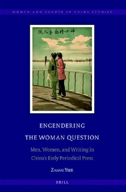 Engendering the Woman Question: Men, Women, and Writing in China's Early Periodical Press by Yun Zhang