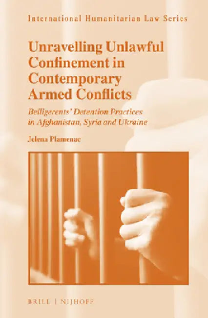 Unravelling Unlawful Confinement in Contemporary Armed Conflicts: Belligerents' Detention Practices in Afghanistan, Syria and Ukraine by Jelena Plamenac