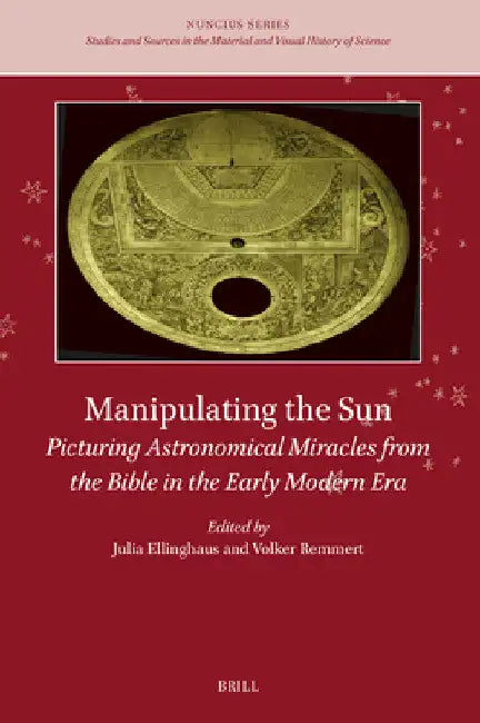 Manipulating the Sun: Picturing Astronomical Miracles from the Bible in the Early Modern Era by Julia Ellinghaus