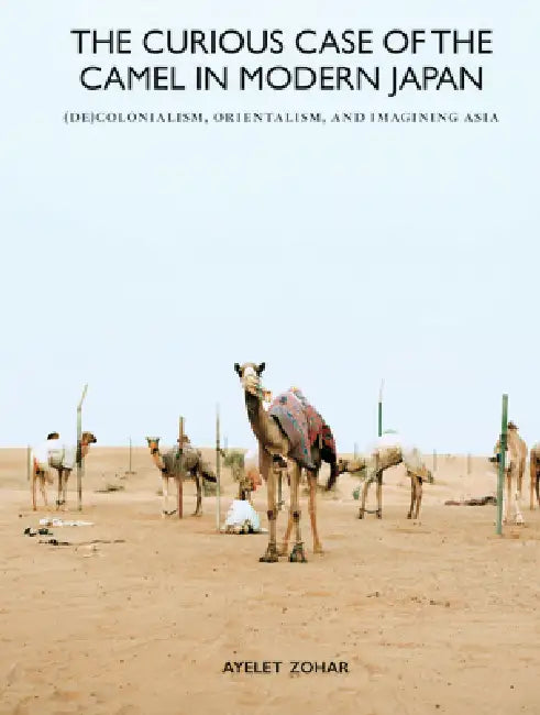 The Curious Case of the Camel in Modern Japan: (De)Colonialism, Orientalism, and Imagining Asia by Ayelet Zohar