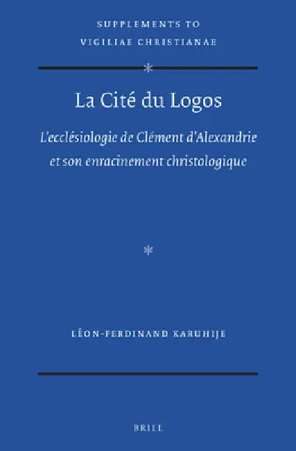 La Cité Du Logos: l'Ecclésiologie de Clément d'Alexandrie Et Son Enracinement Christologique by Léon-Ferdinand Karuhije