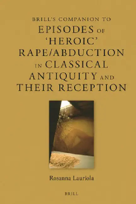 Brill's Companion to Episodes of 'Heroic' Rape/Abduction in Classical Antiquity and Their Reception by Rosanna Lauriola