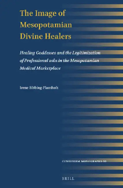 The Image of Mesopotamian Divine Healers: Healing Goddesses and the Legitimization of Professional Asûs in the Mesopotamian Medical Marketplace by Irene Sibbing-Plantholt
