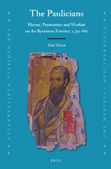 The Paulicians: Heresy, Persecution and Warfare on the Byzantine Frontier, C.750-880 by Carl Dixon