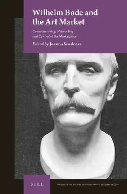 Wilhelm Bode and the Art Market: Connoisseurship, Networking, and Control of the Marketplace by Joanna Smalcerz