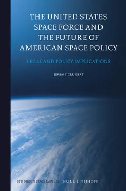 The United States Space Force and the Future of American Space Policy: Legal and Policy Implications by Jeremy Grunert