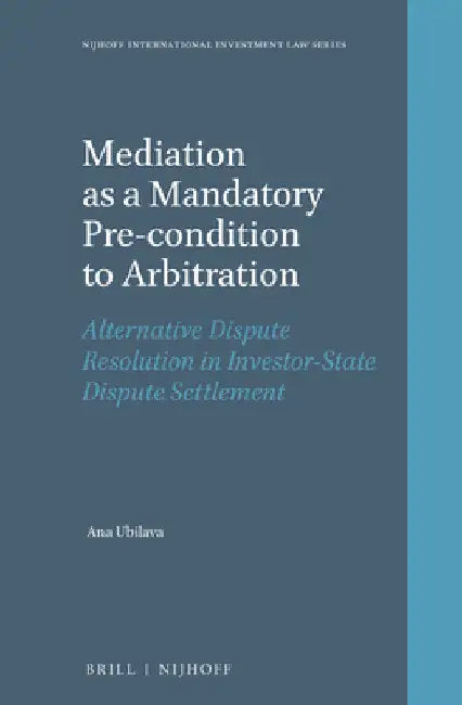 Mediation as a Mandatory Pre-Condition to Arbitration: Alternative Dispute Resolution in Investor-State Dispute Settlement by Ana Ubilava