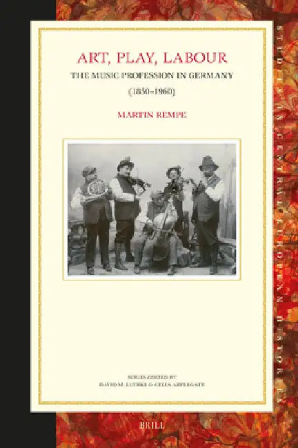 Art, Play, Labour: The Music Profession in Germany (1850-1960) by Martin Rempe