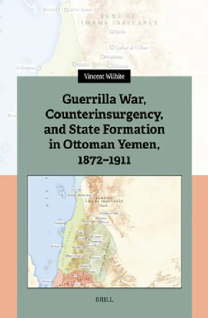 Guerrilla War, Counterinsurgency, and State Formation in Ottoman Yemen, 1872-1911 by Vincent Wilhite