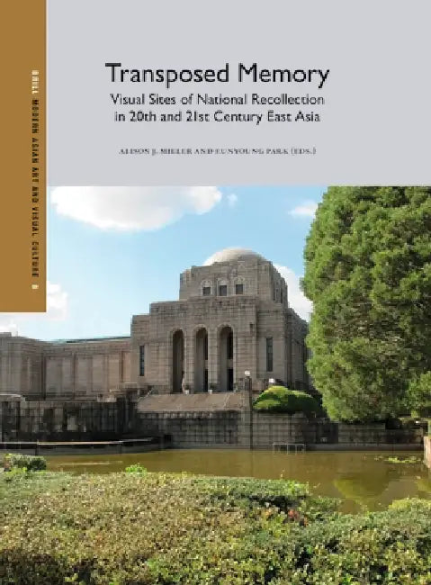Transposed Memory: Visual Sites of National Recollection in 20th and 21st Century East Asia by Alison J. Miller, Eunyoung Park