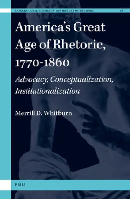 America's Great Age of Rhetoric, 1770-1860: Advocacy, Conceptualization, Institutionalization by Merrill D. Whitburn