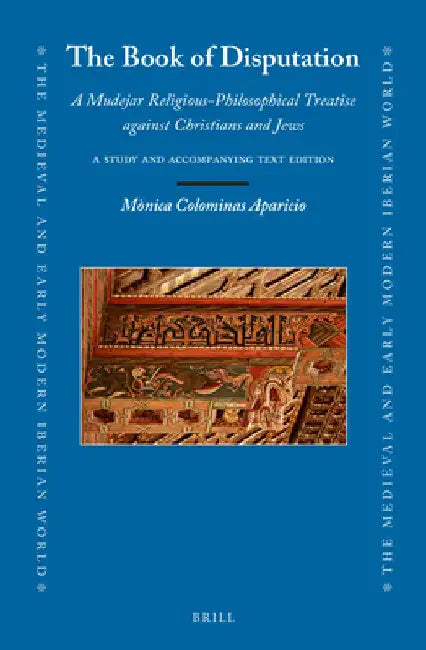 The Book of Disputation: A Mudejar Religious-Philosophical Treatise Against Christians and Jews: A Study and Accompanying Text Edition by Mònica Colominas Aparicio