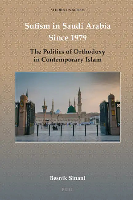 Sufism in Saudi Arabia Since 1979: The Politics of Orthodoxy in Contemporary Islam by Besnik Sinani