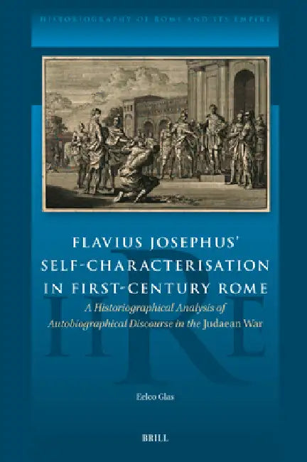 Flavius Josephus' Self-Characterisation in First-Century Rome: A Historiographical Analysis of Autobiographical Discourse in the Judaean War by Eelco Glas