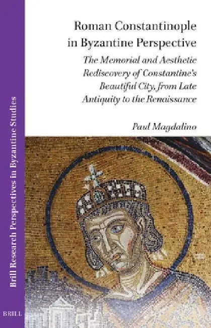 Roman Constantinople in Byzantine Perspective: The Memorial and Aesthetic Rediscovery of Constantine's Beautiful City, from Late Antiquity to the Rena by Paul Magdalino