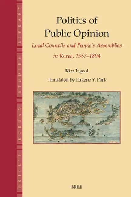 Politics of Public Opinion: Local Councils and People's Assemblies in Korea, 1567-1894 by Ingeol Kim