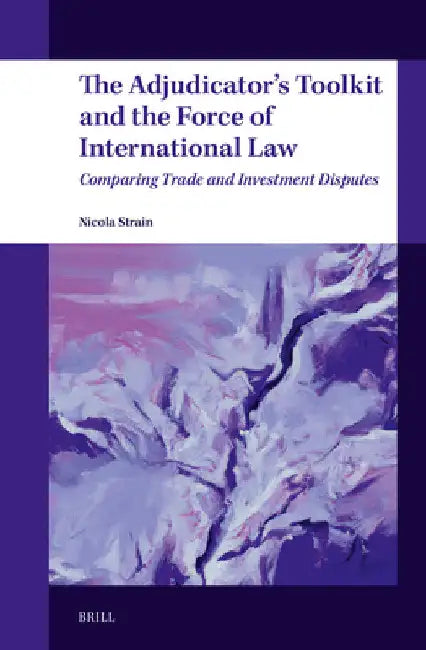 The Adjudicator's Toolkit and the Force of International Law: Comparing Trade and Investment Disputes by Nicola Strain