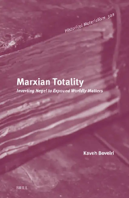 Marxian Totality: Inverting Hegel to Expound Worldly Matters by Kaveh Boveiri